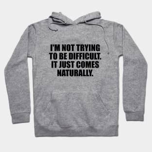 I'm Not Trying To Be Difficult. It Just Comes Naturally Hoodie